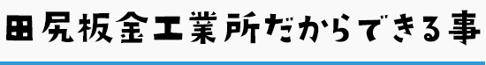 田尻板金工業所だからできる事