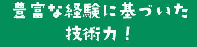 豊富な経験に基づいた技術力！