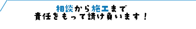 相談から施工まで責任をもって請け負います！