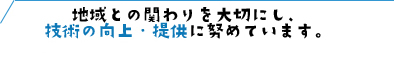 地域との関わりを大切にし、技術の向上・提供に努めています。
